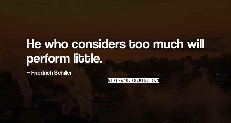 Friedrich Schiller Quotes: He who considers too much will perform little.