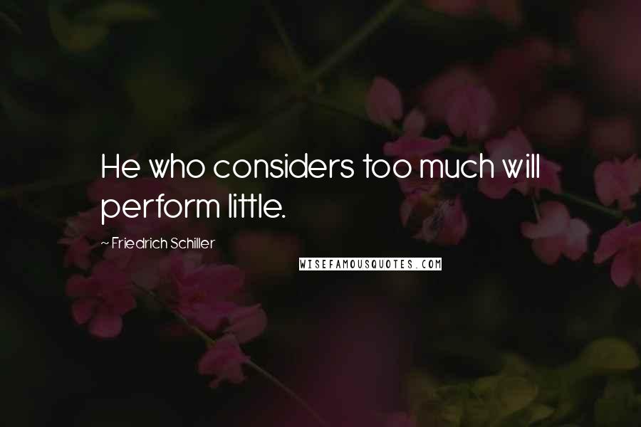 Friedrich Schiller Quotes: He who considers too much will perform little.