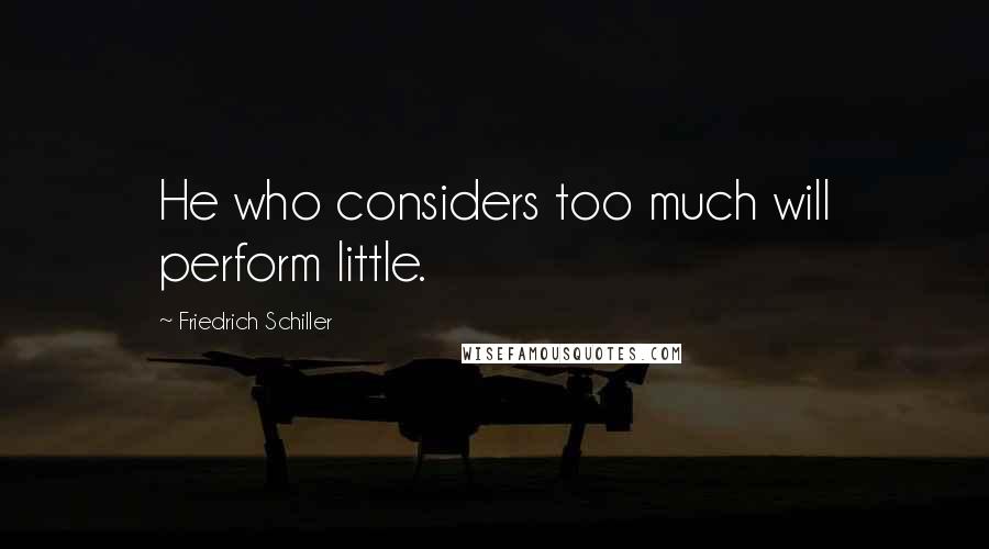 Friedrich Schiller Quotes: He who considers too much will perform little.