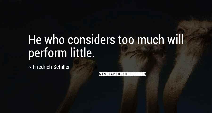 Friedrich Schiller Quotes: He who considers too much will perform little.