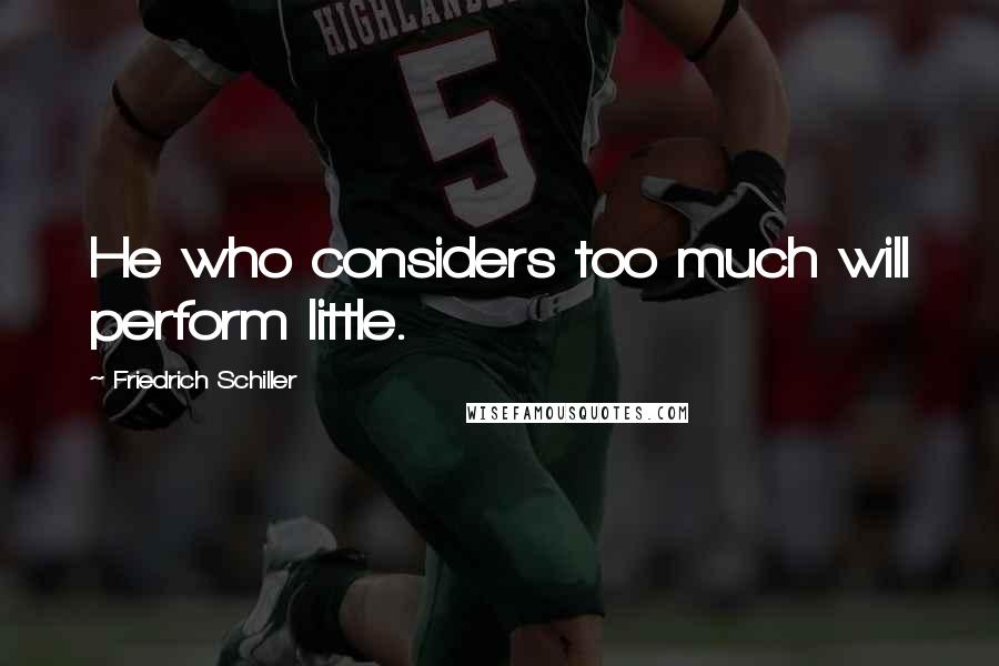 Friedrich Schiller Quotes: He who considers too much will perform little.