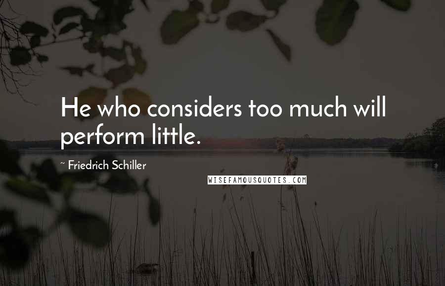 Friedrich Schiller Quotes: He who considers too much will perform little.