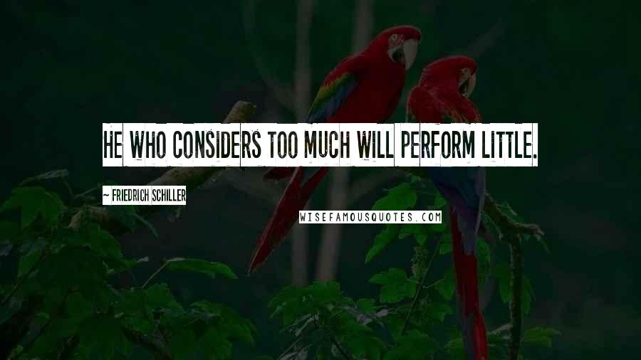 Friedrich Schiller Quotes: He who considers too much will perform little.