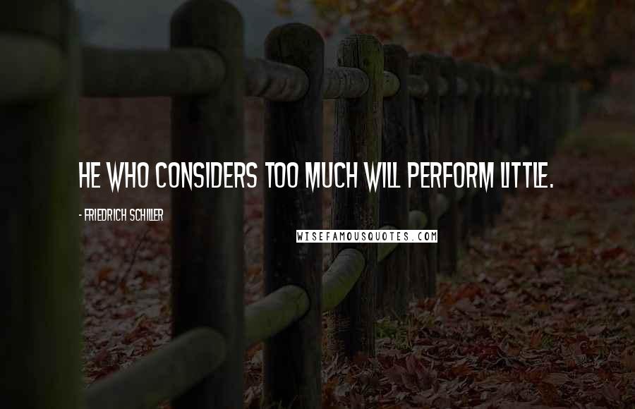Friedrich Schiller Quotes: He who considers too much will perform little.