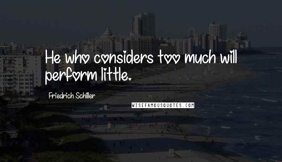 Friedrich Schiller Quotes: He who considers too much will perform little.