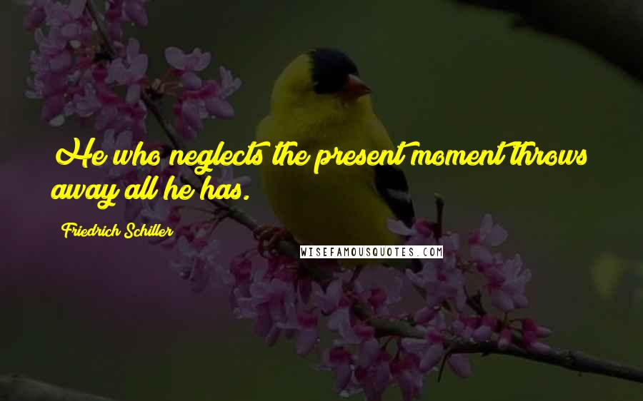 Friedrich Schiller Quotes: He who neglects the present moment throws away all he has.