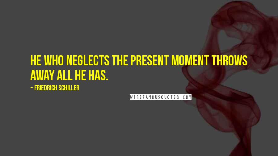 Friedrich Schiller Quotes: He who neglects the present moment throws away all he has.