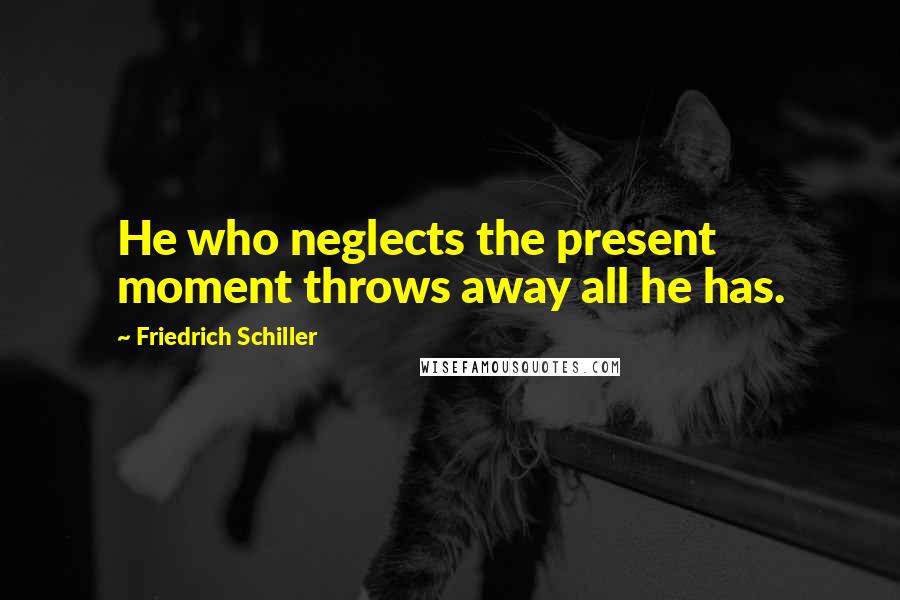 Friedrich Schiller Quotes: He who neglects the present moment throws away all he has.