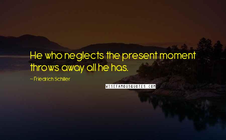 Friedrich Schiller Quotes: He who neglects the present moment throws away all he has.