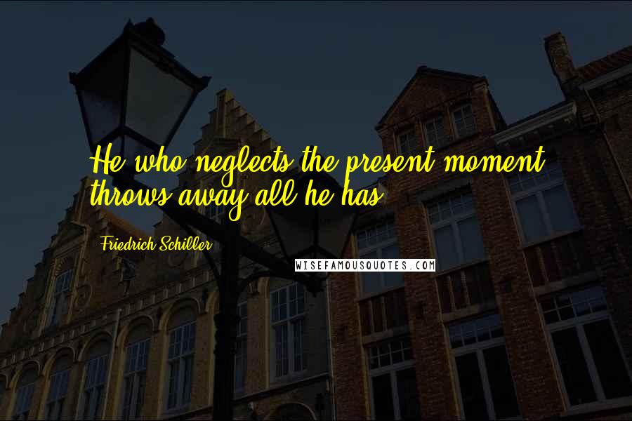 Friedrich Schiller Quotes: He who neglects the present moment throws away all he has.