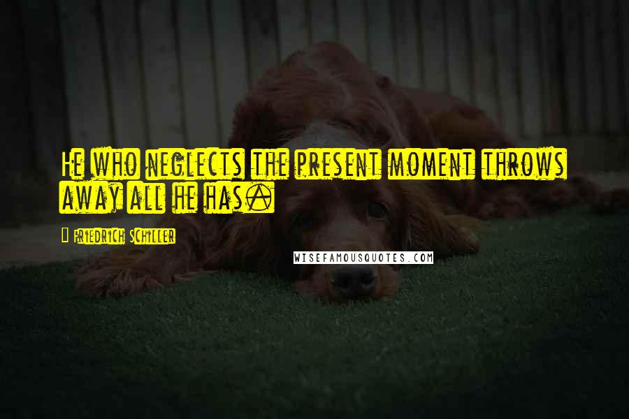 Friedrich Schiller Quotes: He who neglects the present moment throws away all he has.