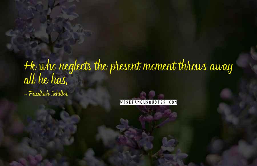 Friedrich Schiller Quotes: He who neglects the present moment throws away all he has.