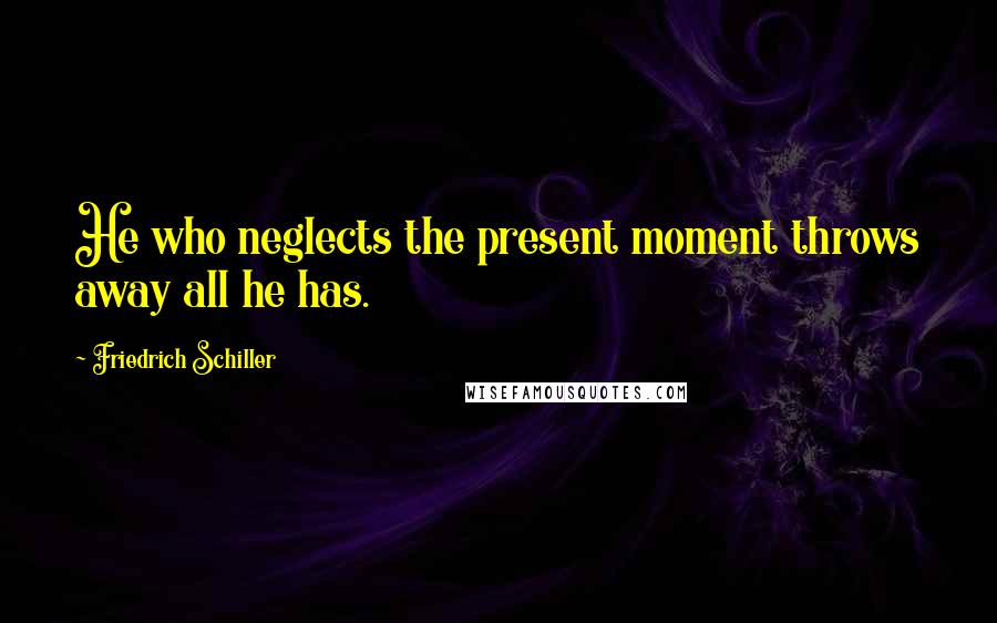 Friedrich Schiller Quotes: He who neglects the present moment throws away all he has.