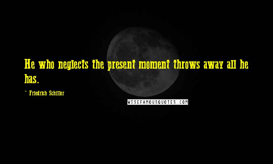 Friedrich Schiller Quotes: He who neglects the present moment throws away all he has.
