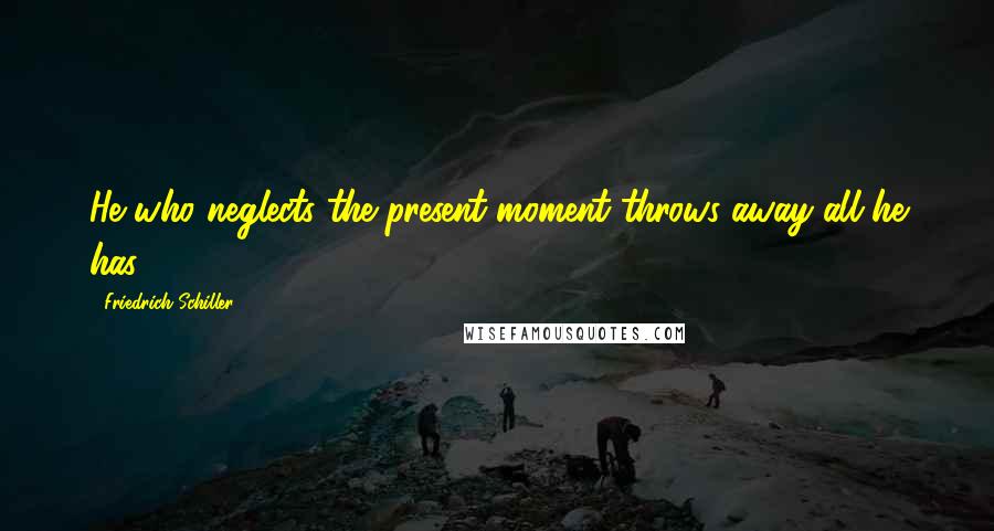 Friedrich Schiller Quotes: He who neglects the present moment throws away all he has.