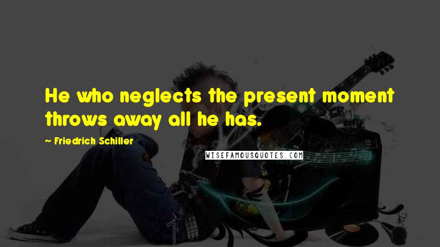 Friedrich Schiller Quotes: He who neglects the present moment throws away all he has.