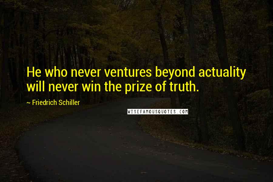 Friedrich Schiller Quotes: He who never ventures beyond actuality will never win the prize of truth.