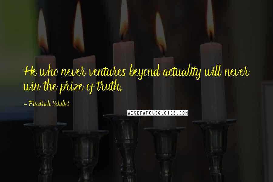 Friedrich Schiller Quotes: He who never ventures beyond actuality will never win the prize of truth.