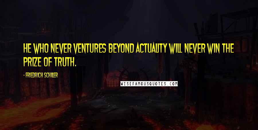 Friedrich Schiller Quotes: He who never ventures beyond actuality will never win the prize of truth.