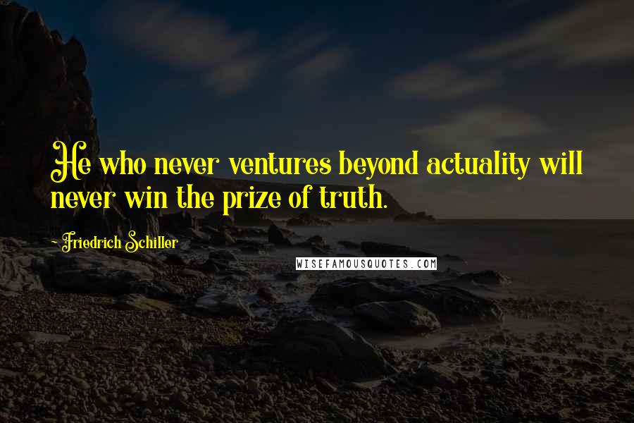 Friedrich Schiller Quotes: He who never ventures beyond actuality will never win the prize of truth.