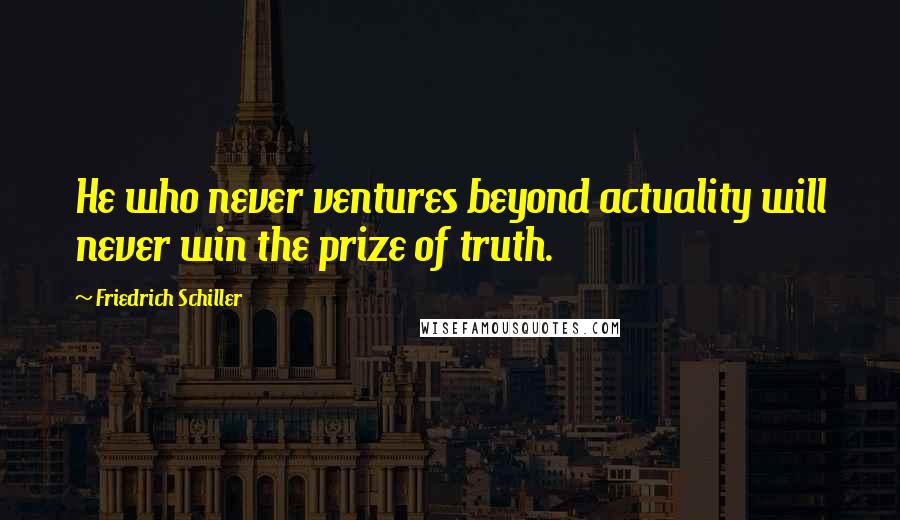 Friedrich Schiller Quotes: He who never ventures beyond actuality will never win the prize of truth.