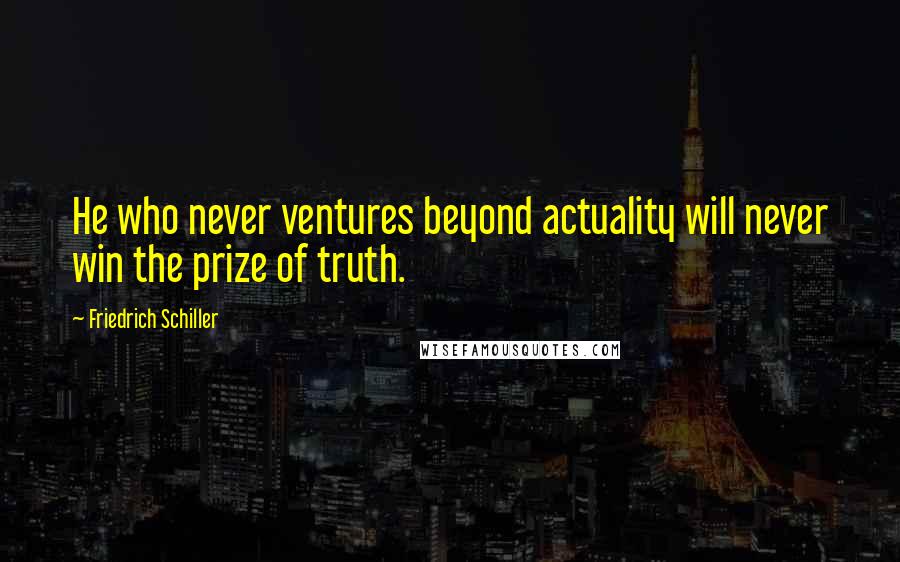 Friedrich Schiller Quotes: He who never ventures beyond actuality will never win the prize of truth.