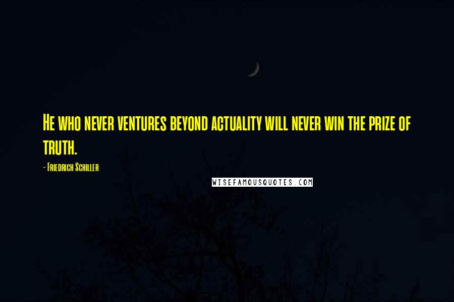 Friedrich Schiller Quotes: He who never ventures beyond actuality will never win the prize of truth.