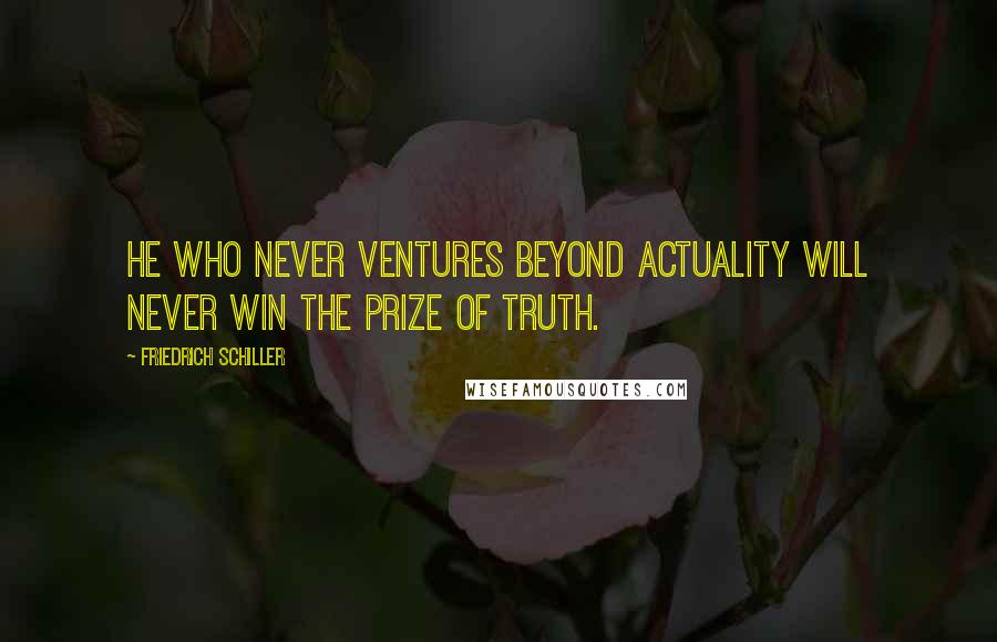 Friedrich Schiller Quotes: He who never ventures beyond actuality will never win the prize of truth.