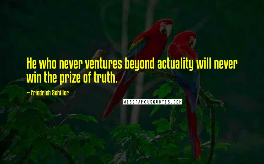 Friedrich Schiller Quotes: He who never ventures beyond actuality will never win the prize of truth.