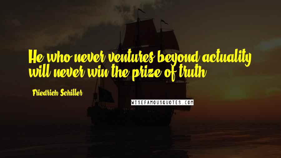 Friedrich Schiller Quotes: He who never ventures beyond actuality will never win the prize of truth.