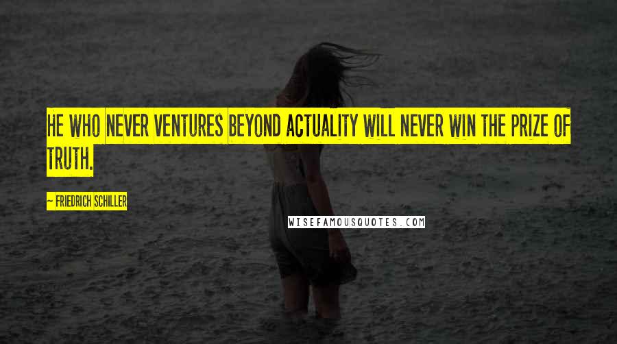 Friedrich Schiller Quotes: He who never ventures beyond actuality will never win the prize of truth.