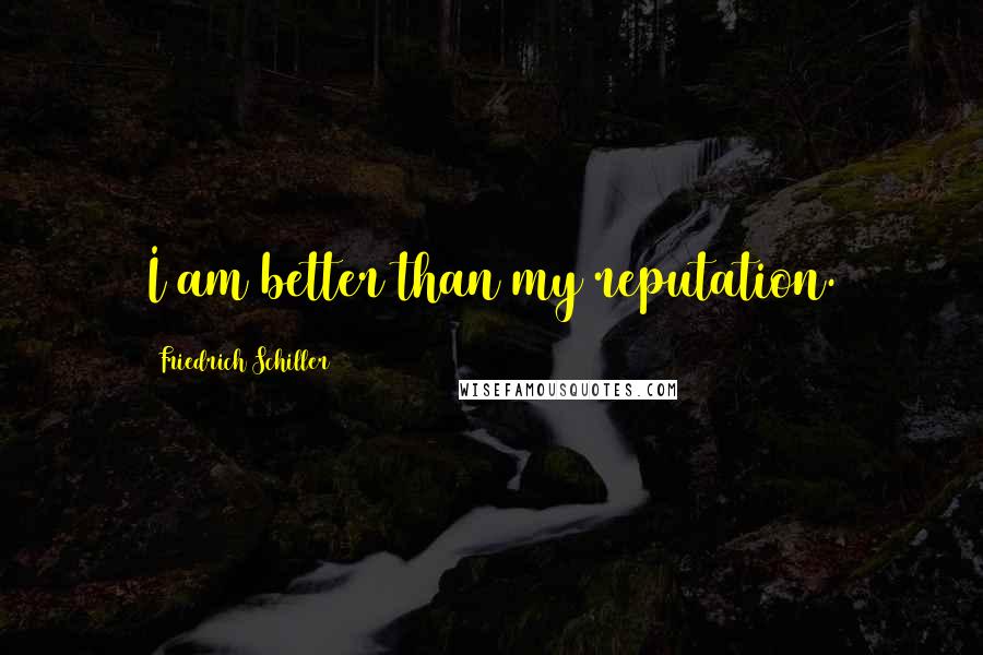 Friedrich Schiller Quotes: I am better than my reputation.