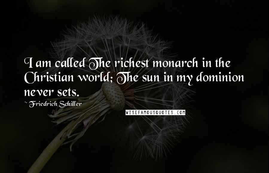 Friedrich Schiller Quotes: I am called The richest monarch in the Christian world; The sun in my dominion never sets.