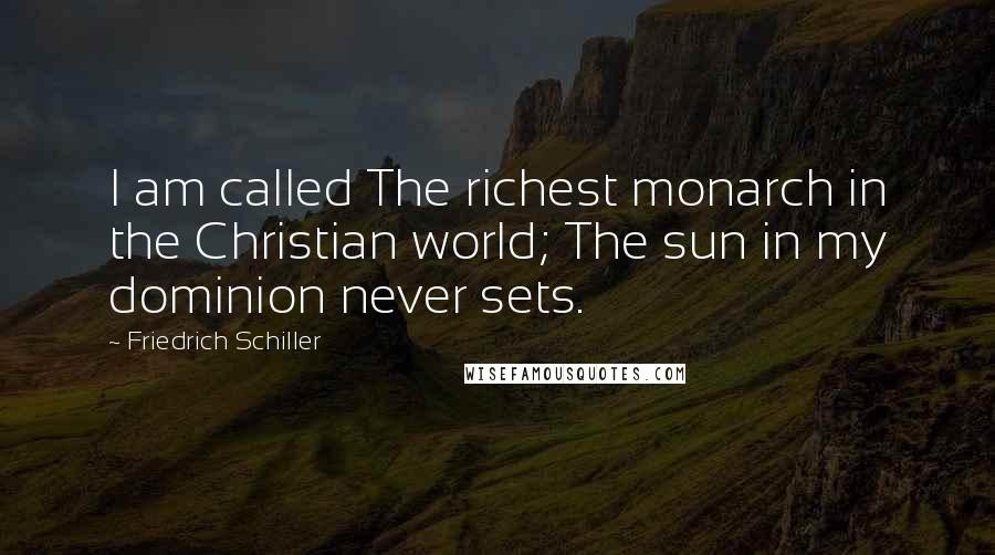 Friedrich Schiller Quotes: I am called The richest monarch in the Christian world; The sun in my dominion never sets.