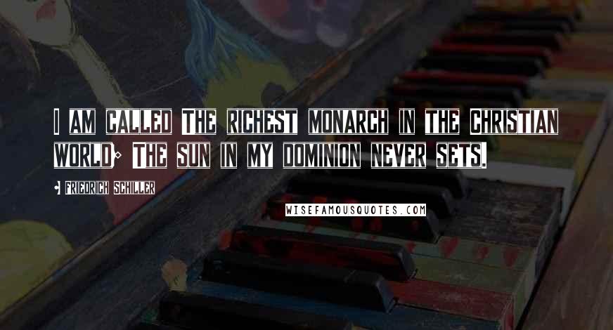 Friedrich Schiller Quotes: I am called The richest monarch in the Christian world; The sun in my dominion never sets.