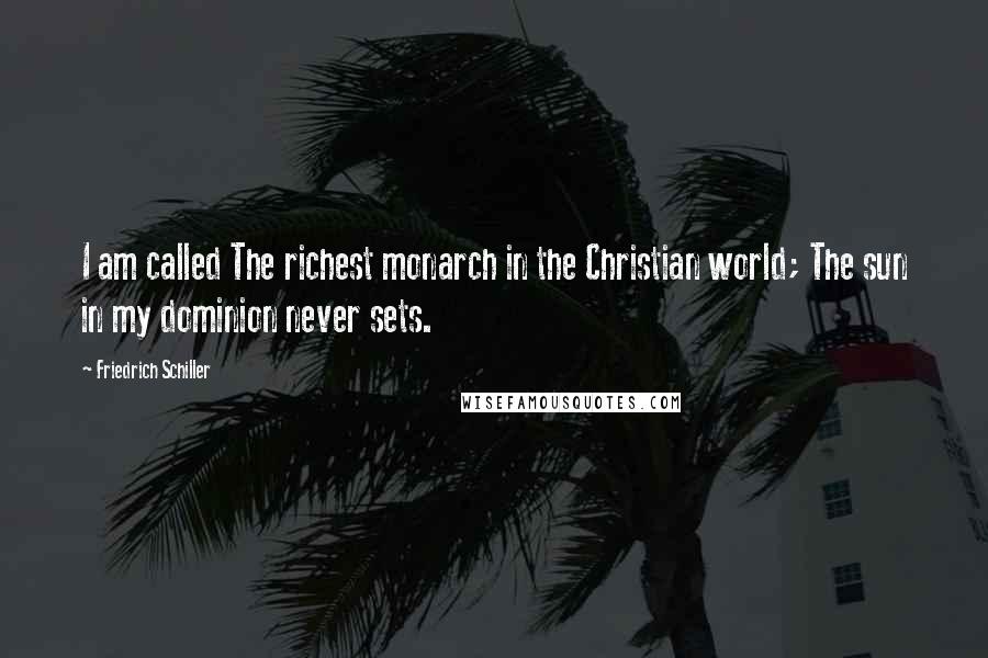 Friedrich Schiller Quotes: I am called The richest monarch in the Christian world; The sun in my dominion never sets.