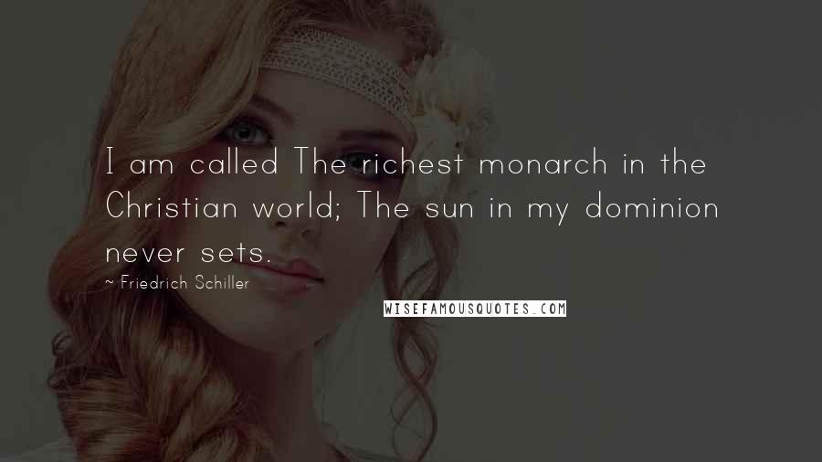 Friedrich Schiller Quotes: I am called The richest monarch in the Christian world; The sun in my dominion never sets.