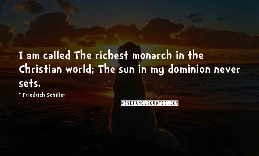 Friedrich Schiller Quotes: I am called The richest monarch in the Christian world; The sun in my dominion never sets.