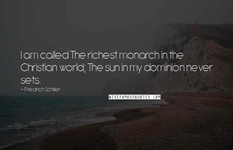 Friedrich Schiller Quotes: I am called The richest monarch in the Christian world; The sun in my dominion never sets.