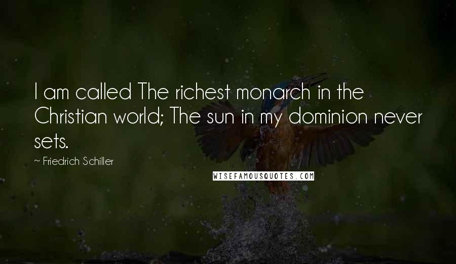 Friedrich Schiller Quotes: I am called The richest monarch in the Christian world; The sun in my dominion never sets.