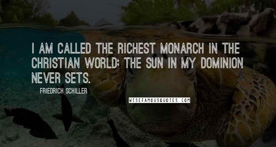 Friedrich Schiller Quotes: I am called The richest monarch in the Christian world; The sun in my dominion never sets.