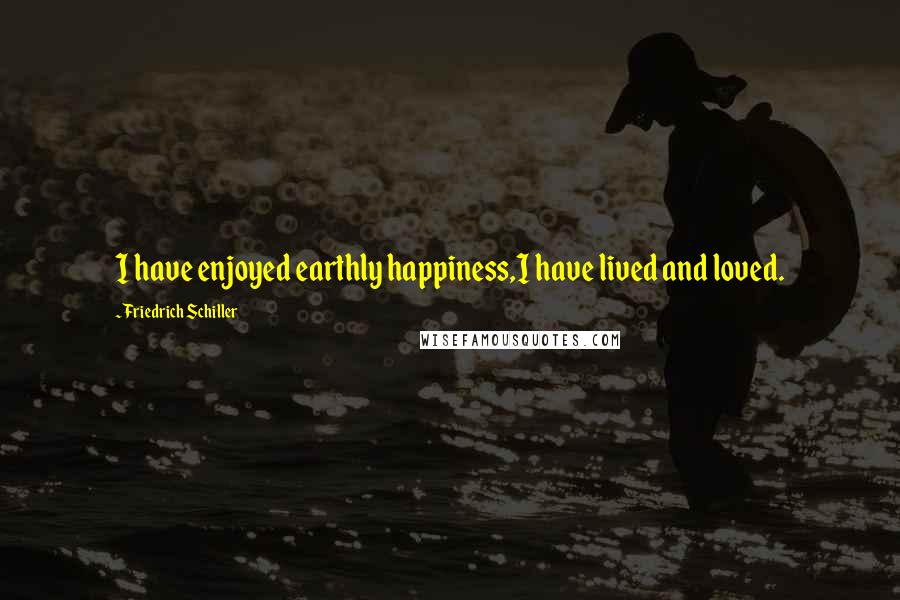 Friedrich Schiller Quotes: I have enjoyed earthly happiness,I have lived and loved.