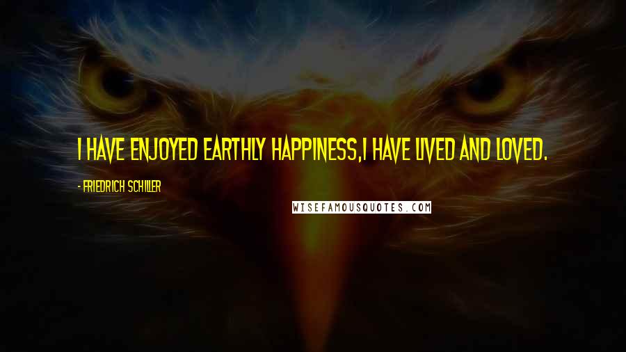Friedrich Schiller Quotes: I have enjoyed earthly happiness,I have lived and loved.