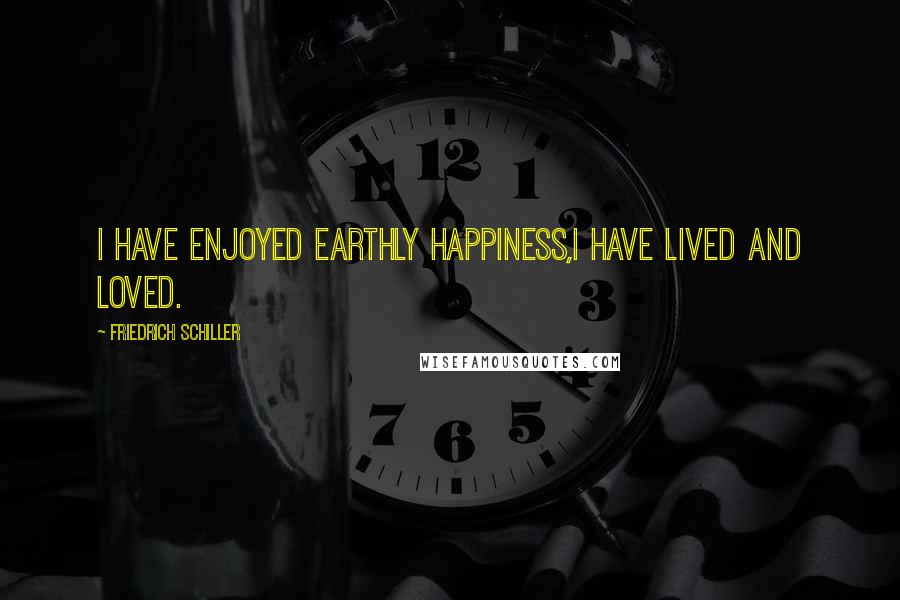 Friedrich Schiller Quotes: I have enjoyed earthly happiness,I have lived and loved.