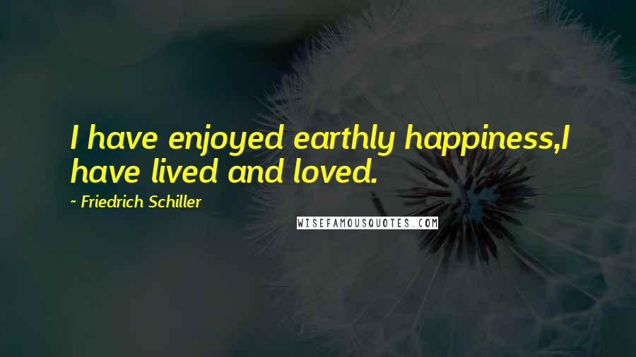 Friedrich Schiller Quotes: I have enjoyed earthly happiness,I have lived and loved.