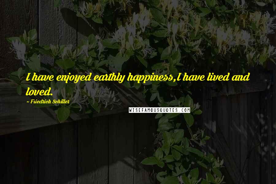 Friedrich Schiller Quotes: I have enjoyed earthly happiness,I have lived and loved.