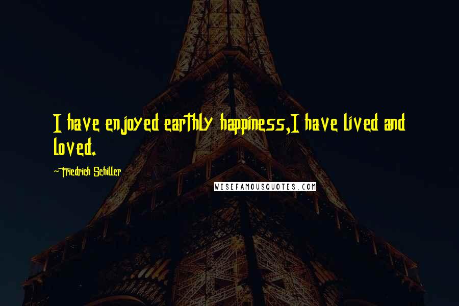 Friedrich Schiller Quotes: I have enjoyed earthly happiness,I have lived and loved.