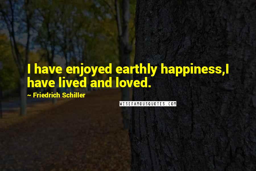 Friedrich Schiller Quotes: I have enjoyed earthly happiness,I have lived and loved.