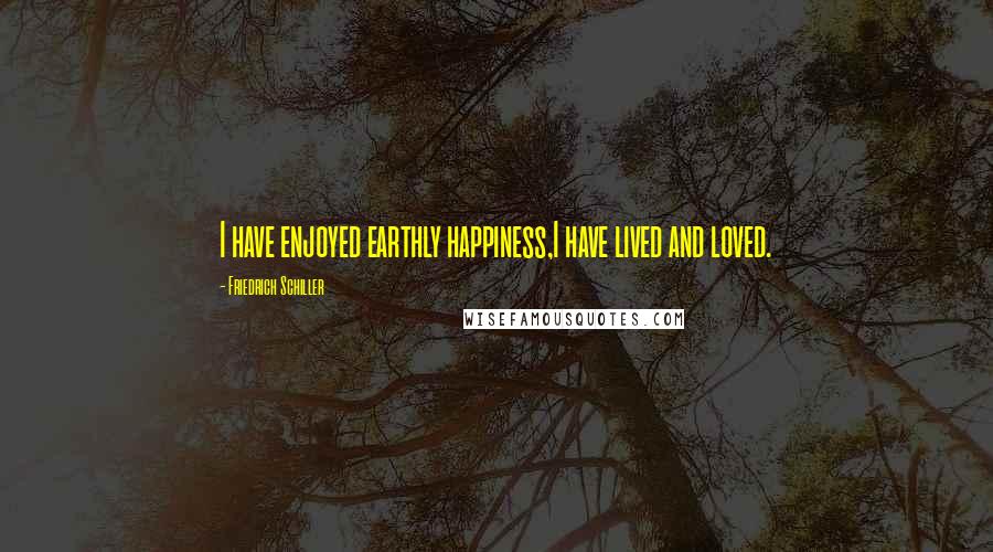 Friedrich Schiller Quotes: I have enjoyed earthly happiness,I have lived and loved.