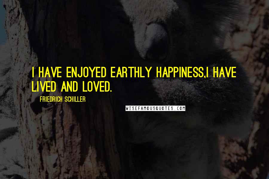 Friedrich Schiller Quotes: I have enjoyed earthly happiness,I have lived and loved.